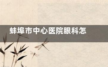 蚌埠市中心医院眼科怎么预约挂号，可通过电话预约 / 网上预约 / 现场预约等方式挂号！